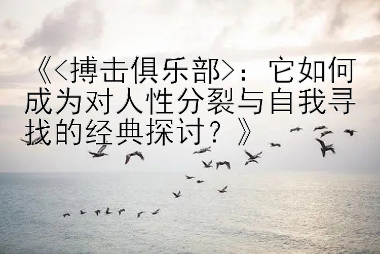 《<搏击俱乐部>：它如何成为对人性分裂与自我寻找的经典探讨？》