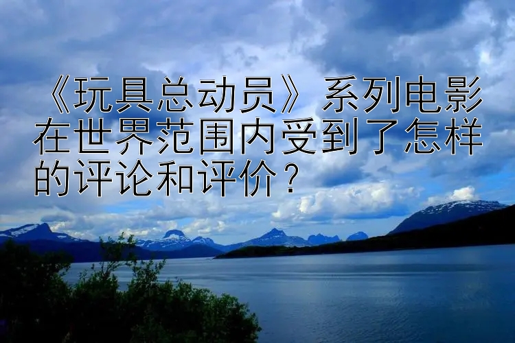 《玩具总动员》系列电影在世界范围内受到了怎样的评论和评价？