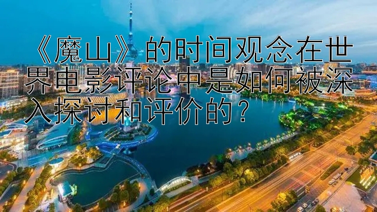 《魔山》的时间观念在世界电影评论中是如何被深入探讨和评价的？