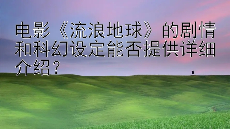 电影《流浪地球》的剧情和科幻设定能否提供详细介绍？