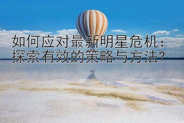 如何应对最新明星危机：探索有效的策略与方法?