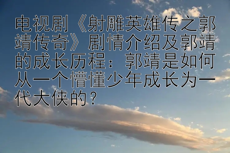 电视剧《射雕英雄传之郭靖传奇》剧情介绍及郭靖的成长历程：郭靖是如何从一个懵懂少年成长为一代大侠的？